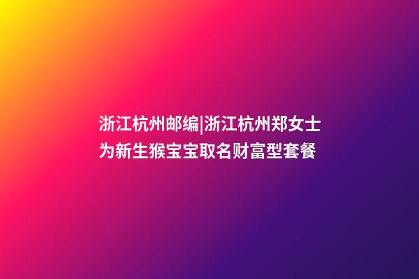 浙江杭州邮编|浙江杭州郑女士为新生猴宝宝取名财富型套餐-第1张-公司起名-玄机派